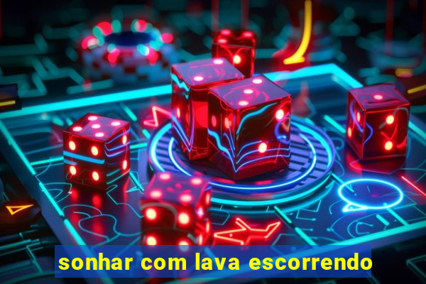 sonhar com lava escorrendo